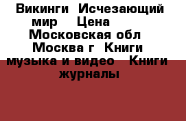 Викинги. Исчезающий мир. › Цена ­ 750 - Московская обл., Москва г. Книги, музыка и видео » Книги, журналы   